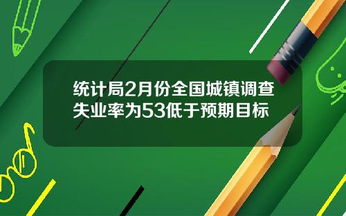 统计局2月份全国城镇调查失业率为53低于预期目标