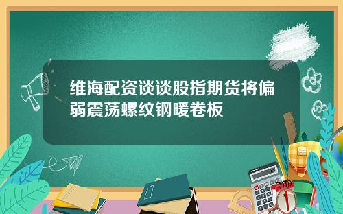 维海配资谈谈股指期货将偏弱震荡螺纹钢暖卷板