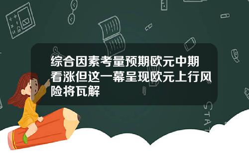 综合因素考量预期欧元中期看涨但这一幕呈现欧元上行风险将瓦解