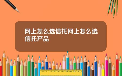 网上怎么选信托网上怎么选信托产品