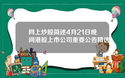 网上炒股简述4月21日晚间港股上市公司重要公告精选