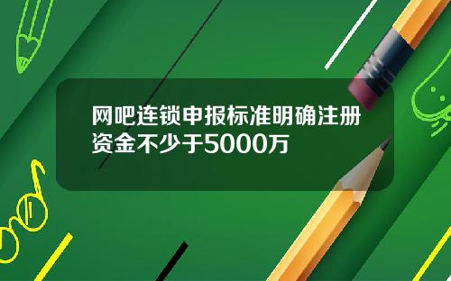 网吧连锁申报标准明确注册资金不少于5000万