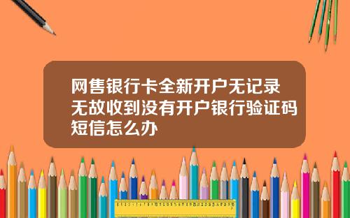 网售银行卡全新开户无记录无故收到没有开户银行验证码短信怎么办