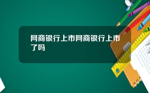 网商银行上市网商银行上市了吗