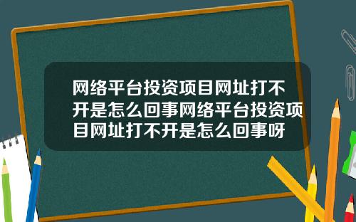 网络平台投资项目网址打不开是怎么回事网络平台投资项目网址打不开是怎么回事呀