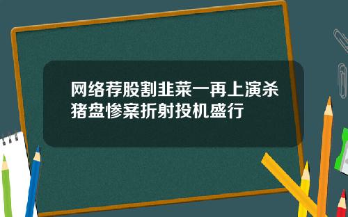 网络荐股割韭菜一再上演杀猪盘惨案折射投机盛行