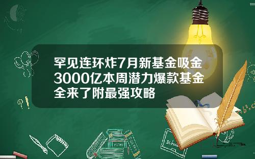 罕见连环炸7月新基金吸金3000亿本周潜力爆款基金全来了附最强攻略