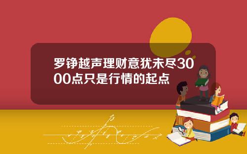 罗铮越声理财意犹未尽3000点只是行情的起点