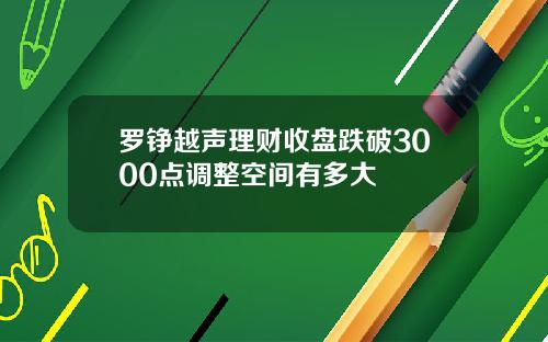 罗铮越声理财收盘跌破3000点调整空间有多大