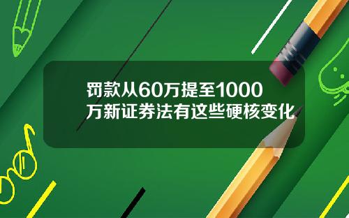 罚款从60万提至1000万新证券法有这些硬核变化