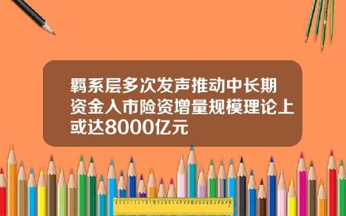 羁系层多次发声推动中长期资金入市险资增量规模理论上或达8000亿元