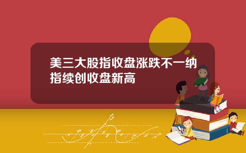 美三大股指收盘涨跌不一纳指续创收盘新高