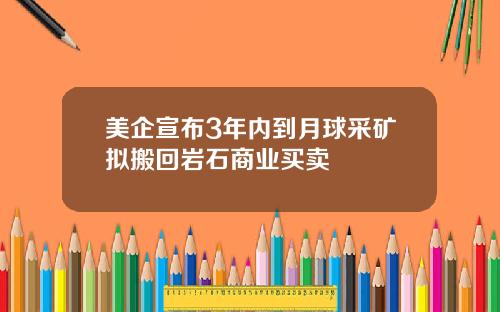 美企宣布3年内到月球采矿拟搬回岩石商业买卖