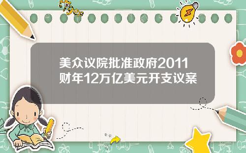 美众议院批准政府2011财年12万亿美元开支议案