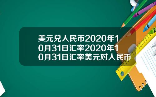 美元兑人民币2020年10月31日汇率2020年10月31日汇率美元对人民币