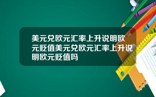 美元兑欧元汇率上升说明欧元贬值美元兑欧元汇率上升说明欧元贬值吗