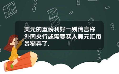 美元的重磅利好一则传言称外国央行或需要买入美元汇市暴糊弄了.