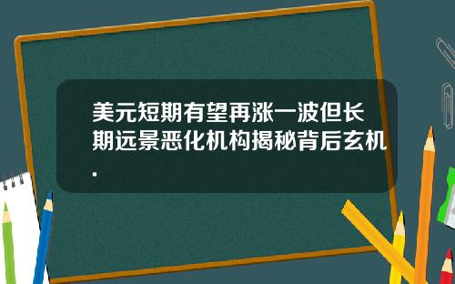 美元短期有望再涨一波但长期远景恶化机构揭秘背后玄机.