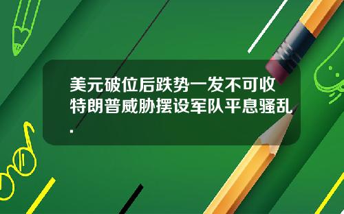 美元破位后跌势一发不可收特朗普威胁摆设军队平息骚乱.