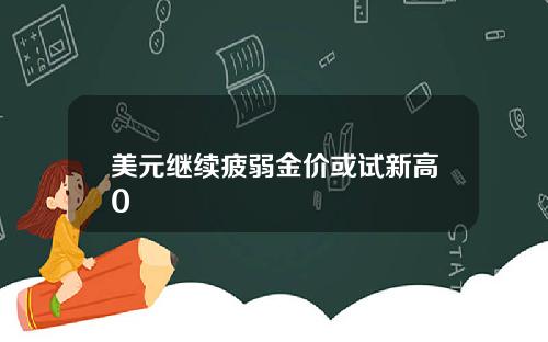 美元继续疲弱金价或试新高0