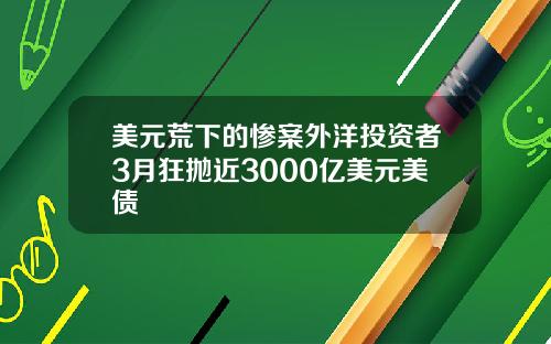 美元荒下的惨案外洋投资者3月狂抛近3000亿美元美债