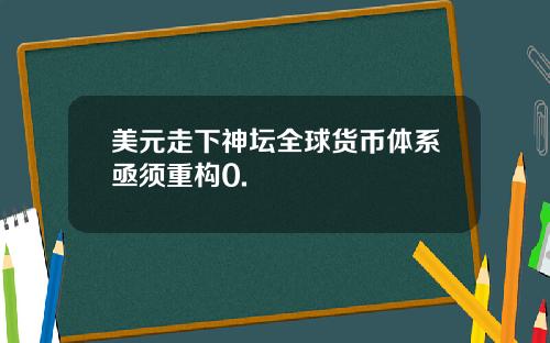 美元走下神坛全球货币体系亟须重构0.