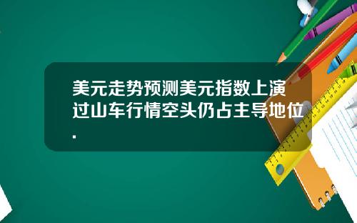 美元走势预测美元指数上演过山车行情空头仍占主导地位.