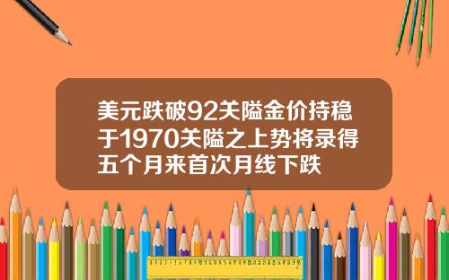 美元跌破92关隘金价持稳于1970关隘之上势将录得五个月来首次月线下跌