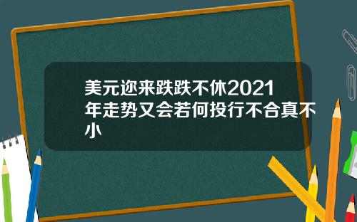 美元迩来跌跌不休2021年走势又会若何投行不合真不小