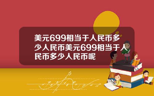 美元699相当于人民币多少人民币美元699相当于人民币多少人民币呢