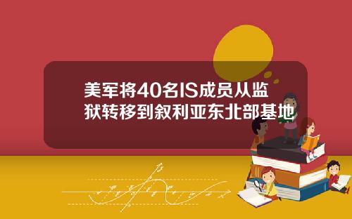 美军将40名IS成员从监狱转移到叙利亚东北部基地