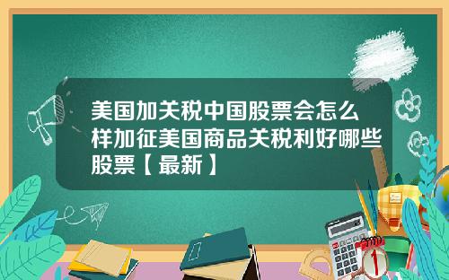 美国加关税中国股票会怎么样加征美国商品关税利好哪些股票【最新】