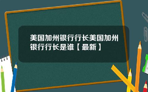 美国加州银行行长美国加州银行行长是谁【最新】