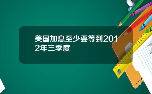 美国加息至少要等到2012年三季度