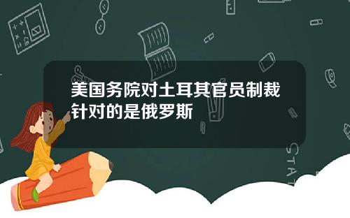 美国务院对土耳其官员制裁针对的是俄罗斯