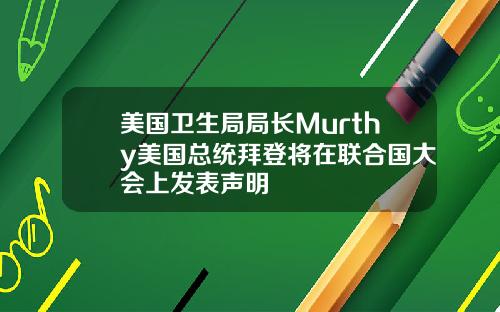 美国卫生局局长Murthy美国总统拜登将在联合国大会上发表声明