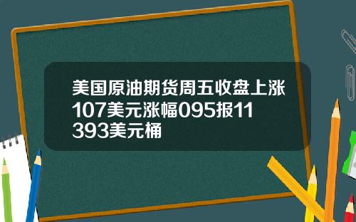 美国原油期货周五收盘上涨107美元涨幅095报11393美元桶