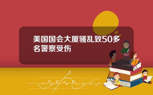 美国国会大厦骚乱致50多名警察受伤