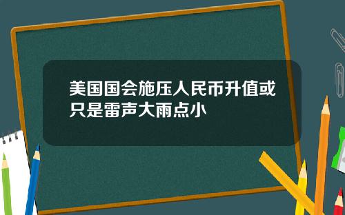 美国国会施压人民币升值或只是雷声大雨点小