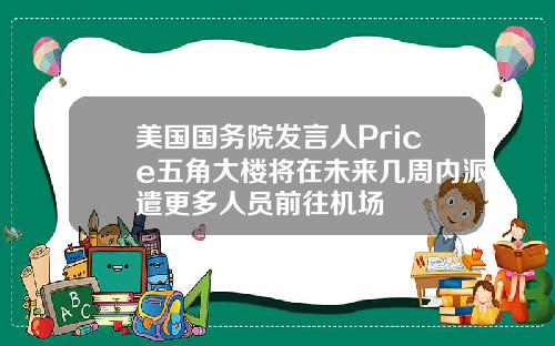 美国国务院发言人Price五角大楼将在未来几周内派遣更多人员前往机场