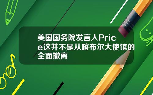 美国国务院发言人Price这并不是从喀布尔大使馆的全面撤离