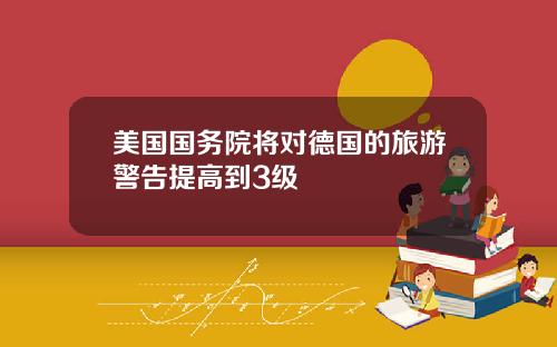 美国国务院将对德国的旅游警告提高到3级