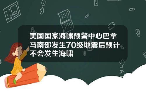 美国国家海啸预警中心巴拿马南部发生70级地震后预计不会发生海啸