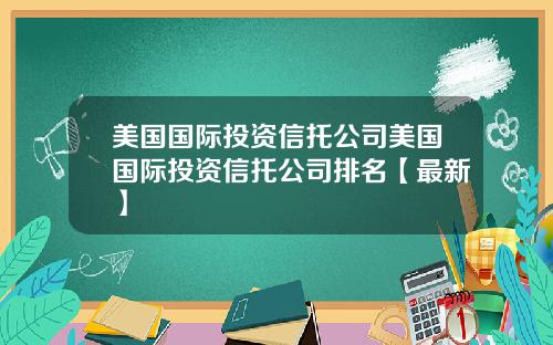 美国国际投资信托公司美国国际投资信托公司排名【最新】