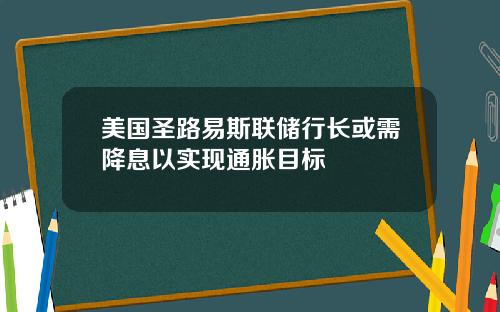 美国圣路易斯联储行长或需降息以实现通胀目标