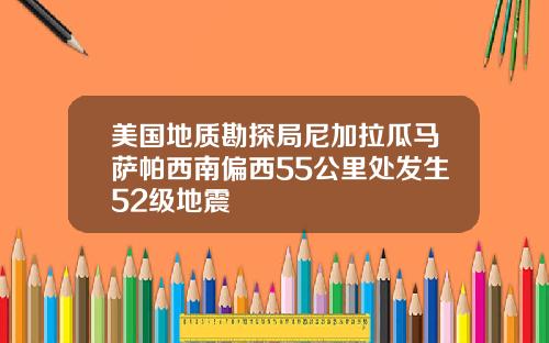 美国地质勘探局尼加拉瓜马萨帕西南偏西55公里处发生52级地震