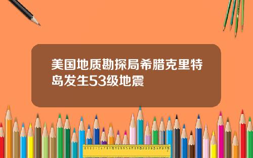 美国地质勘探局希腊克里特岛发生53级地震