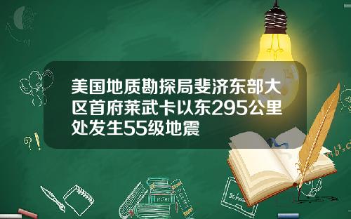 美国地质勘探局斐济东部大区首府莱武卡以东295公里处发生55级地震