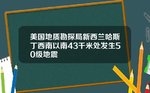 美国地质勘探局新西兰哈斯丁西南以南43千米处发生50级地震