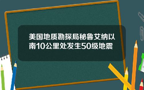 美国地质勘探局秘鲁艾纳以南10公里处发生50级地震